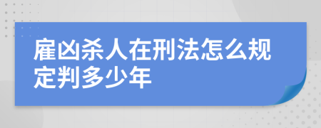 雇凶杀人在刑法怎么规定判多少年