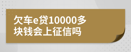 欠车e贷10000多块钱会上征信吗