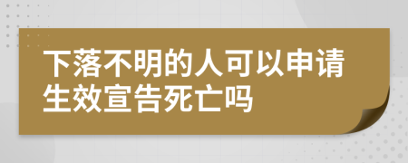 下落不明的人可以申请生效宣告死亡吗