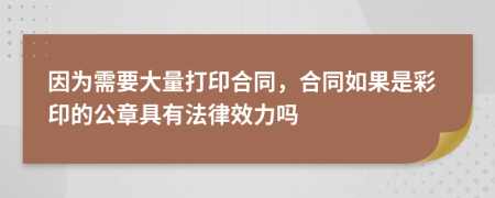 因为需要大量打印合同，合同如果是彩印的公章具有法律效力吗