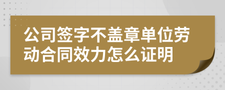 公司签字不盖章单位劳动合同效力怎么证明