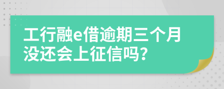 工行融e借逾期三个月没还会上征信吗？