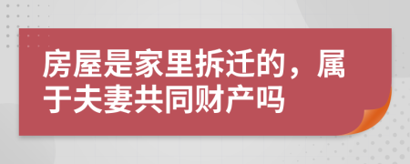 房屋是家里拆迁的，属于夫妻共同财产吗