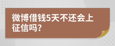 微博借钱5天不还会上征信吗？