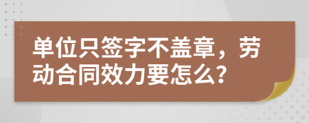 单位只签字不盖章，劳动合同效力要怎么？