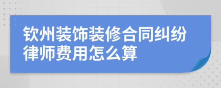 钦州装饰装修合同纠纷律师费用怎么算