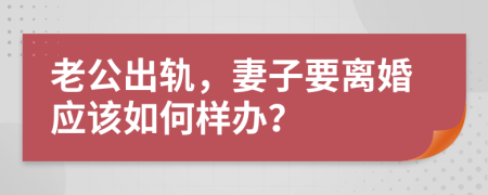 老公出轨，妻子要离婚应该如何样办？