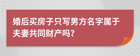 婚后买房子只写男方名字属于夫妻共同财产吗？