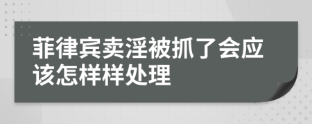 菲律宾卖淫被抓了会应该怎样样处理