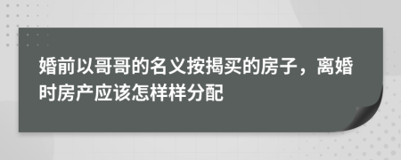 婚前以哥哥的名义按揭买的房子，离婚时房产应该怎样样分配