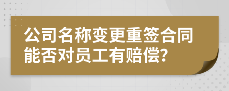 公司名称变更重签合同能否对员工有赔偿？