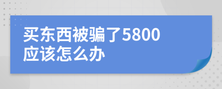 买东西被骗了5800应该怎么办