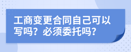工商变更合同自己可以写吗？必须委托吗？