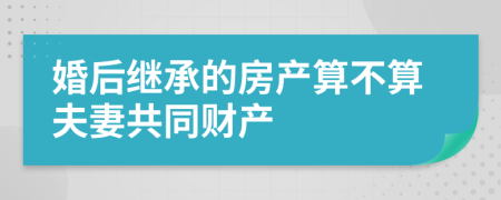 婚后继承的房产算不算夫妻共同财产