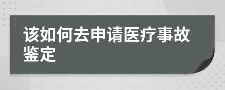 该如何去申请医疗事故鉴定