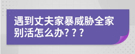 遇到丈夫家暴威胁全家别活怎么办? ? ?