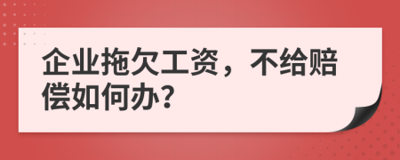 企业拖欠工资，不给赔偿如何办？