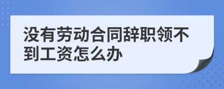 没有劳动合同辞职领不到工资怎么办