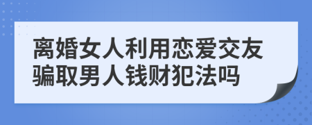 离婚女人利用恋爱交友骗取男人钱财犯法吗