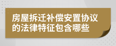 房屋拆迁补偿安置协议的法律特征包含哪些