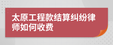 太原工程款结算纠纷律师如何收费