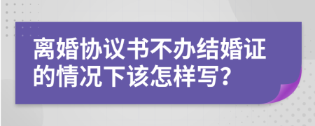 离婚协议书不办结婚证的情况下该怎样写？