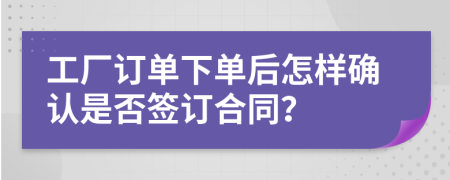 工厂订单下单后怎样确认是否签订合同？