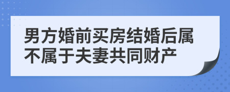 男方婚前买房结婚后属不属于夫妻共同财产