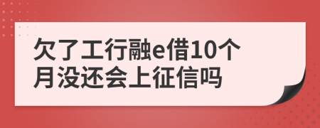 欠了工行融e借10个月没还会上征信吗