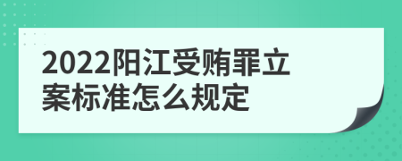 2022阳江受贿罪立案标准怎么规定