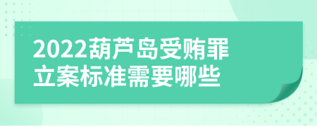 2022葫芦岛受贿罪立案标准需要哪些