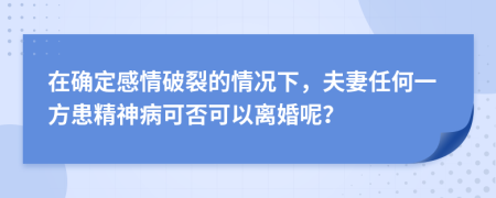 在确定感情破裂的情况下，夫妻任何一方患精神病可否可以离婚呢？