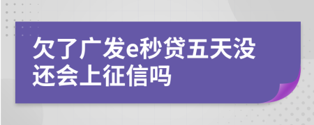 欠了广发e秒贷五天没还会上征信吗