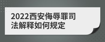 2022西安侮辱罪司法解释如何规定