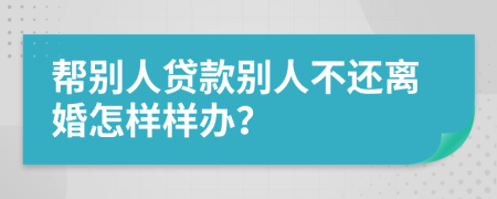 帮别人贷款别人不还离婚怎样样办？