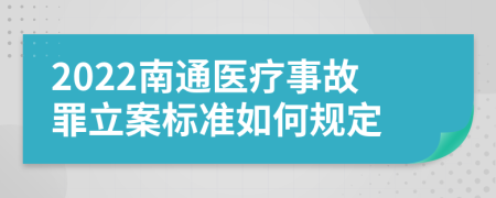 2022南通医疗事故罪立案标准如何规定