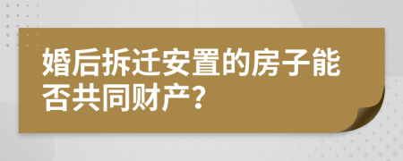 婚后拆迁安置的房子能否共同财产？