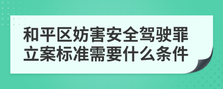 和平区妨害安全驾驶罪立案标准需要什么条件