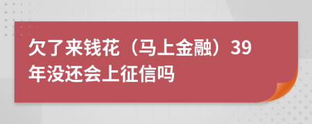 欠了来钱花（马上金融）39年没还会上征信吗