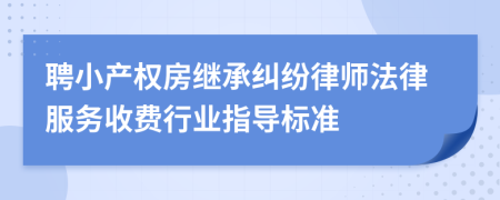 聘小产权房继承纠纷律师法律服务收费行业指导标准