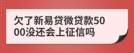 欠了新易贷微贷款5000没还会上征信吗