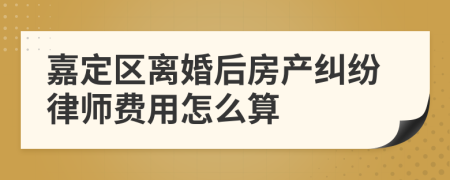 嘉定区离婚后房产纠纷律师费用怎么算