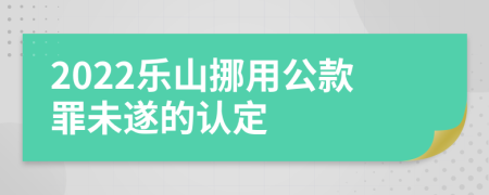 2022乐山挪用公款罪未遂的认定