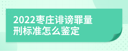 2022枣庄诽谤罪量刑标准怎么鉴定