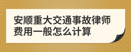 安顺重大交通事故律师费用一般怎么计算
