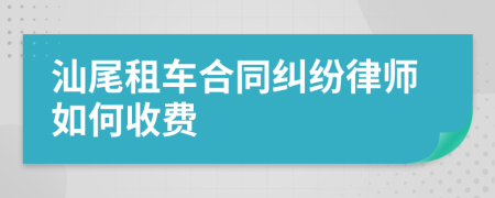 汕尾租车合同纠纷律师如何收费