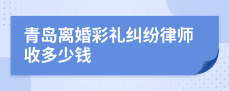 青岛离婚彩礼纠纷律师收多少钱