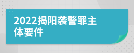 2022揭阳袭警罪主体要件