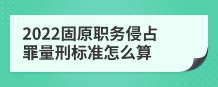 2022固原职务侵占罪量刑标准怎么算