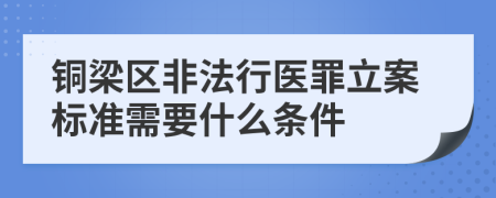 铜梁区非法行医罪立案标准需要什么条件